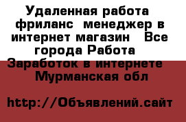 Удаленная работа, фриланс, менеджер в интернет-магазин - Все города Работа » Заработок в интернете   . Мурманская обл.